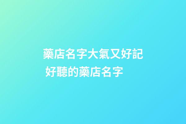 藥店名字大氣又好記 好聽的藥店名字-第1張-店鋪起名-玄機派